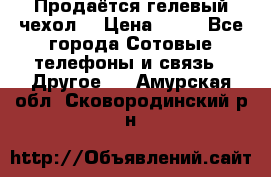 Продаётся гелевый чехол  › Цена ­ 55 - Все города Сотовые телефоны и связь » Другое   . Амурская обл.,Сковородинский р-н